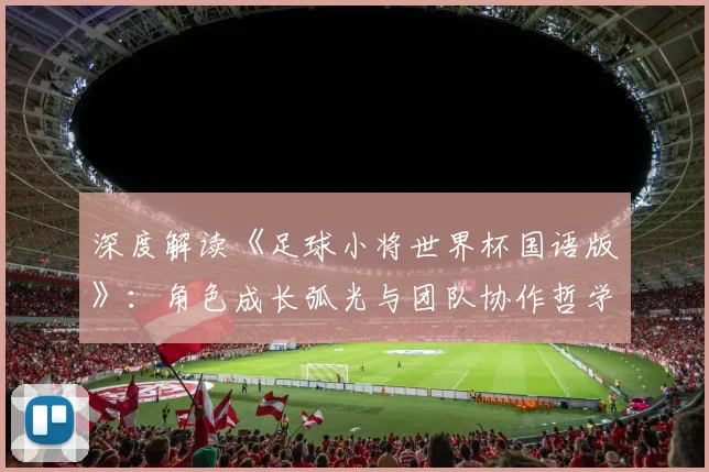 深度解读《足球小将世界杯国语版》：角色成长弧光与团队协作哲学