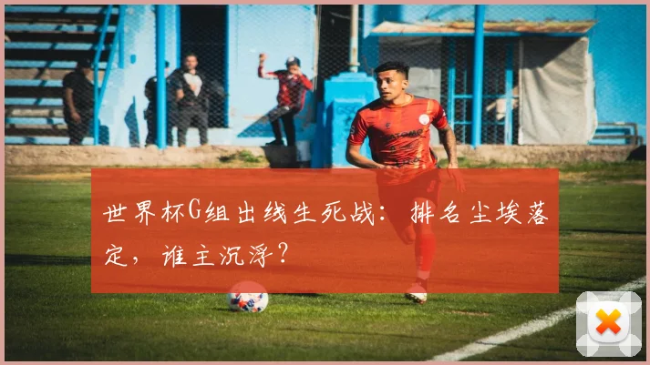 世界杯G组出线生死战:排名尘埃落定,谁主沉浮?