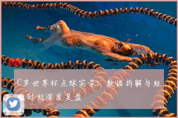 C罗世界杯点球实录：数据拆解与经典时刻深度复盘