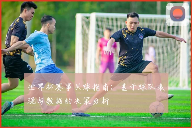 世界杯赛事买球指南：基于球队表现与数据的决策分析