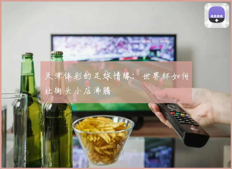天津体彩的足球情缘：世界杯如何让街头小店沸腾