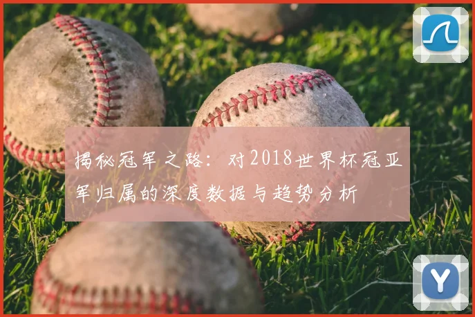 揭秘冠军之路：对2018世界杯冠亚军归属的深度数据与趋势分析