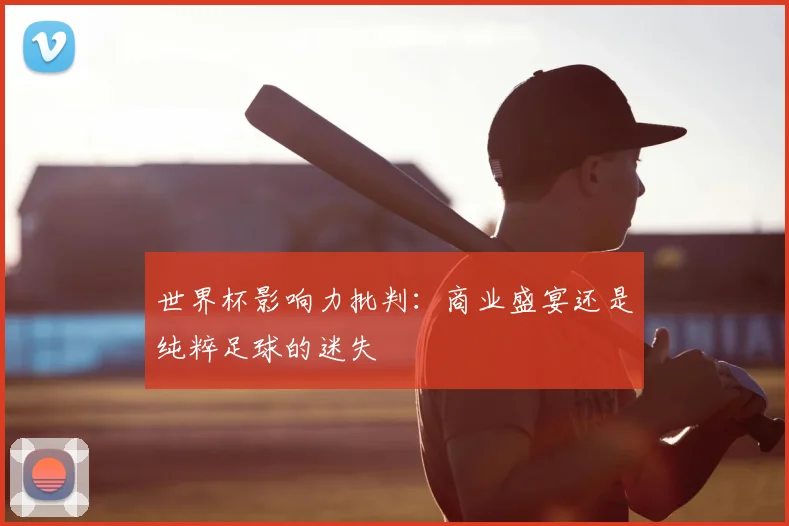 世界杯影响力批判:商业盛宴还是纯粹足球的迷失