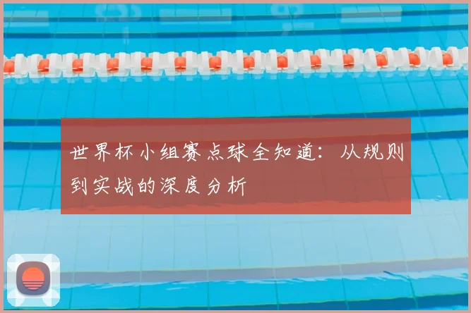 世界杯小组赛点球全知道：从规则到实战的深度分析
