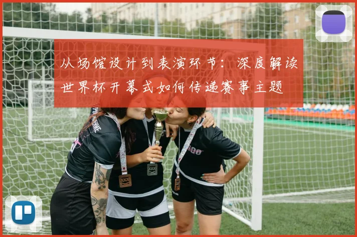 从场馆设计到表演环节：深度解读世界杯开幕式如何传递赛事主题