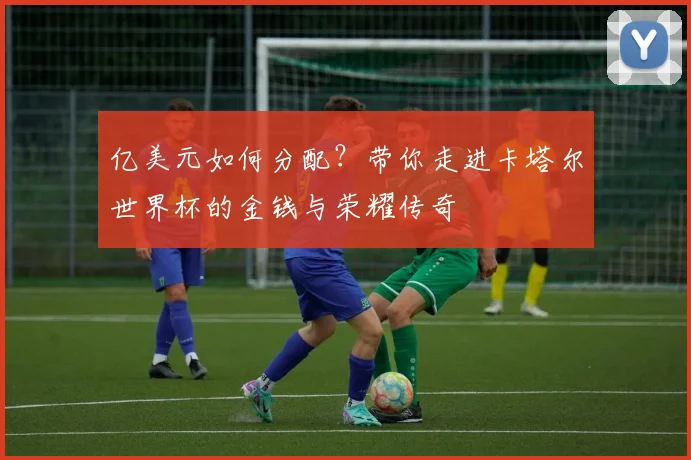 亿美元如何分配？带你走进卡塔尔世界杯的金钱与荣耀传奇