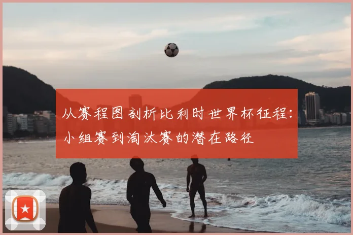 从赛程图剖析比利时世界杯征程：小组赛到淘汰赛的潜在路径