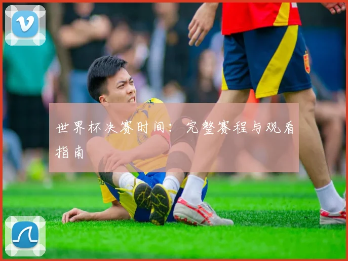 世界杯决赛时间：完整赛程与观看指南
