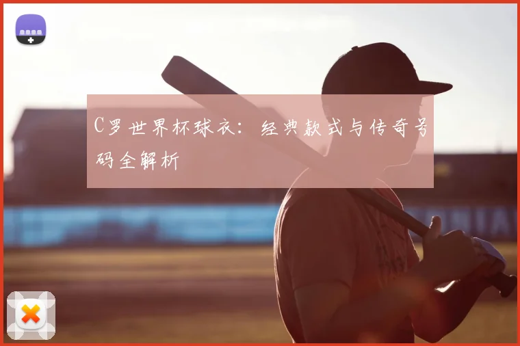 C罗世界杯球衣：经典款式与传奇号码全解析