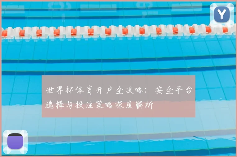 世界杯体育开户全攻略:安全平台选择与投注策略深度解析