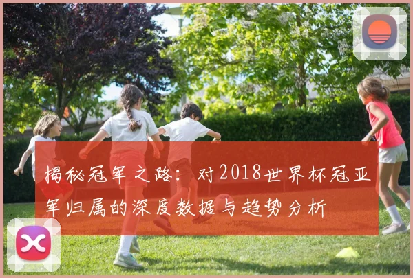 揭秘冠军之路：对2018世界杯冠亚军归属的深度数据与趋势分析