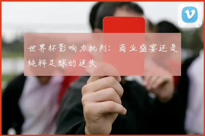 世界杯影响力批判:商业盛宴还是纯粹足球的迷失