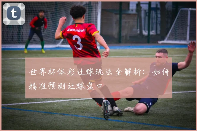 世界杯体彩让球玩法全解析:如何精准预测让球盘口