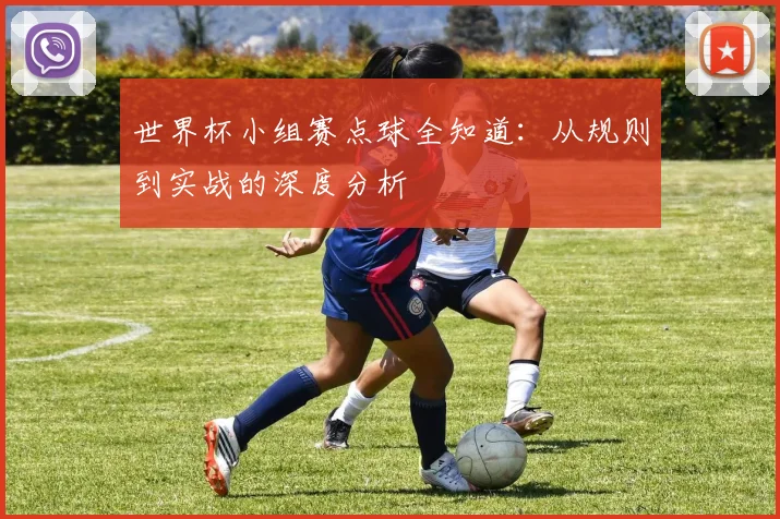 世界杯小组赛点球全知道：从规则到实战的深度分析