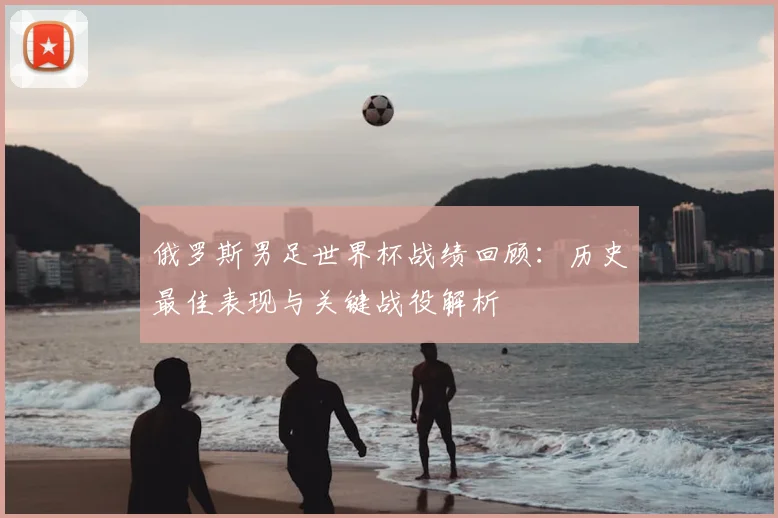 俄罗斯男足世界杯战绩回顾：历史最佳表现与关键战役解析