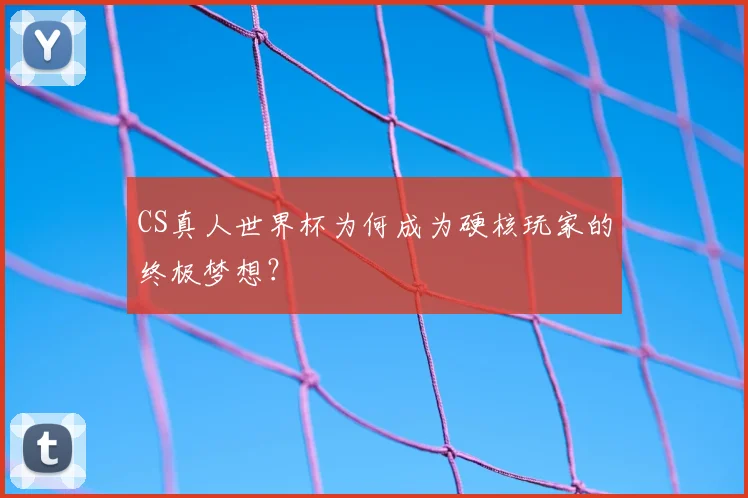 CS真人世界杯为何成为硬核玩家的终极梦想？