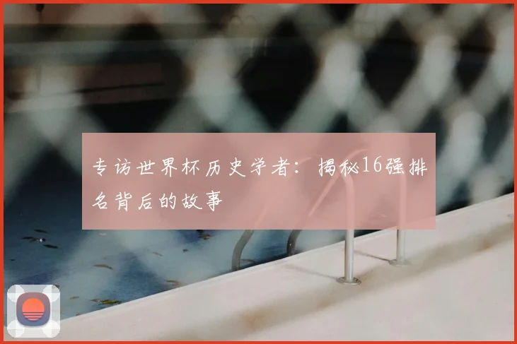 专访世界杯历史学者：揭秘16强排名背后的故事