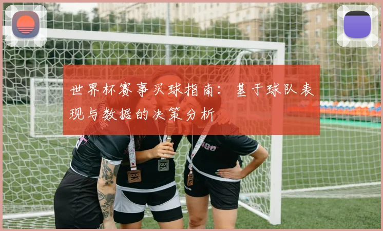 世界杯赛事买球指南：基于球队表现与数据的决策分析