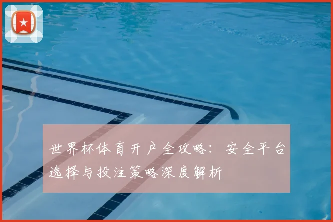 世界杯体育开户全攻略：安全平台选择与投注策略深度解析