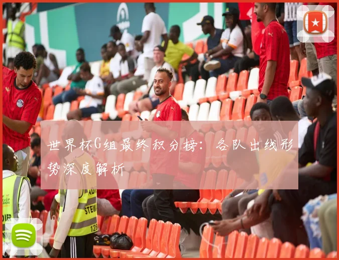 世界杯G组最终积分榜：各队出线形势深度解析
