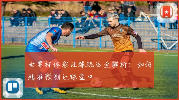 世界杯体彩让球玩法全解析:如何精准预测让球盘口