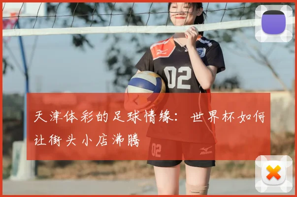 天津体彩的足球情缘：世界杯如何让街头小店沸腾